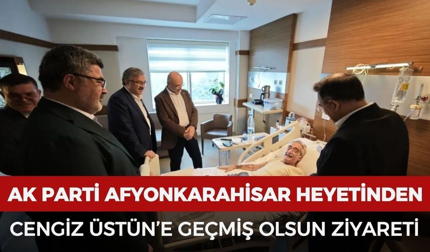 Ak Parti Afyonkarahisar heyetinden Cengiz Üstün’e geçmiş olsun ziyareti