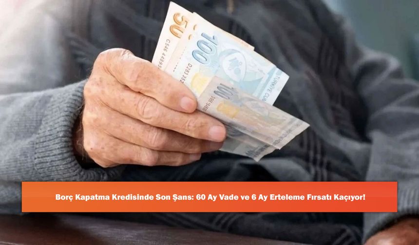 Borç Kapatma Kredisinde Son Şans: 60 Ay Vade ve 6 Ay Erteleme Fırsatı Kaçıyor!