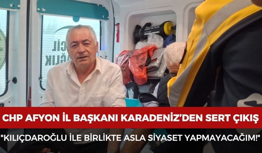 CHP Afyonkarahisar İl Başkanı Karadeniz’den sert çıkış: "Kılıçdaroğlu ile birlikte asla siyaset yapmayacağım!"