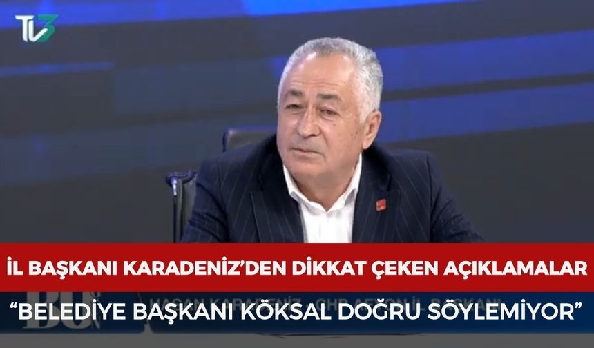 CHP İl Başkanı Karadeniz’den dikkat çeken açıklamalar: "Başkan Köksal doğru söylemiyor"