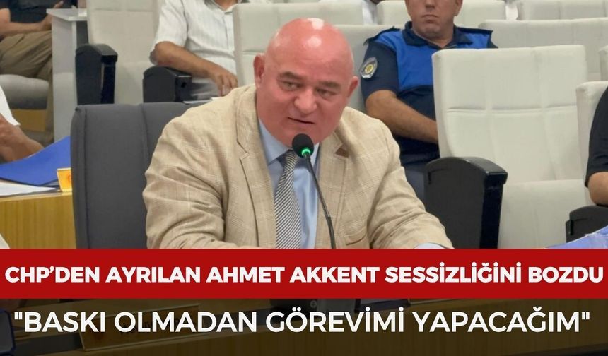 CHP’den ayrılan Ahmet Akkent sessizliğini bozdu: "Baskı olmadan görevimi yapacağım"