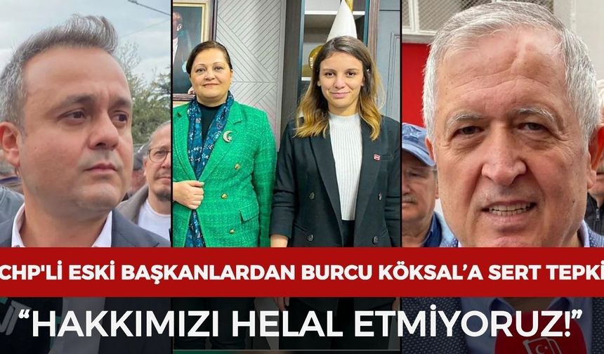 CHP'li eski başkanlardan Burcu Köksal’a sert tepki: “Hakkımızı helal etmiyoruz”