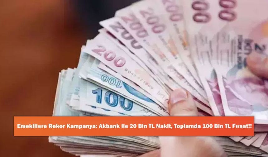 Emeklilere Rekor Kampanya: Akbank ile 20 Bin TL Nakit, Toplamda 100 Bin TL Fırsat!!
