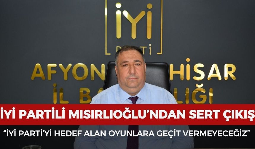 İYİ Partili Mısırlıoğlu'ndan sert çıkış: “İYİ Parti’yi hedef alan oyunlara geçit vermeyeceğiz!”