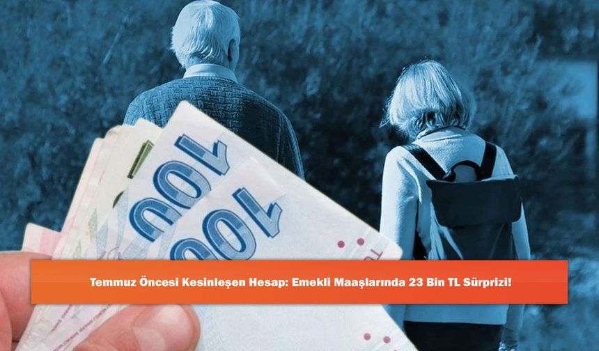 Temmuz Öncesi Kesinleşen Hesap: Emekli Maaşlarında 23 Bin TL Sürprizi!