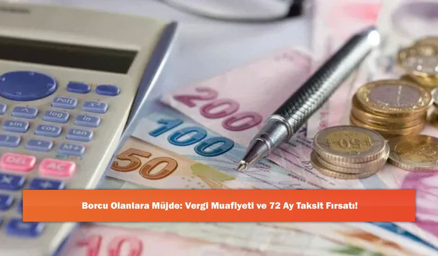 Borcu Olanlara Müjde: Vergi Muafiyeti ve 72 Ay Taksit Fırsatı!