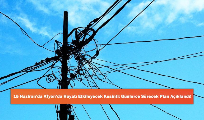 15 Haziran’da Afyon’da Hayatı Etkileyecek Kesinti: Günlerce Sürecek Plan Açıklandı!