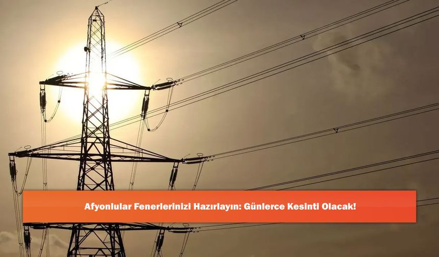 Afyonlular Fenerlerinizi Hazırlayın: Günlerce Kesinti Olacak!