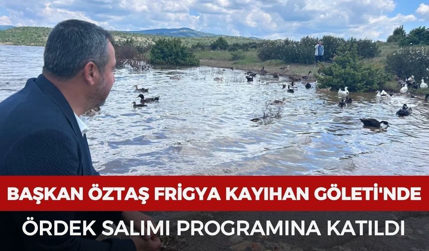 Başkan Öztaş Frigya Kayıhan Göleti'nde ördek salımı programına katıldı