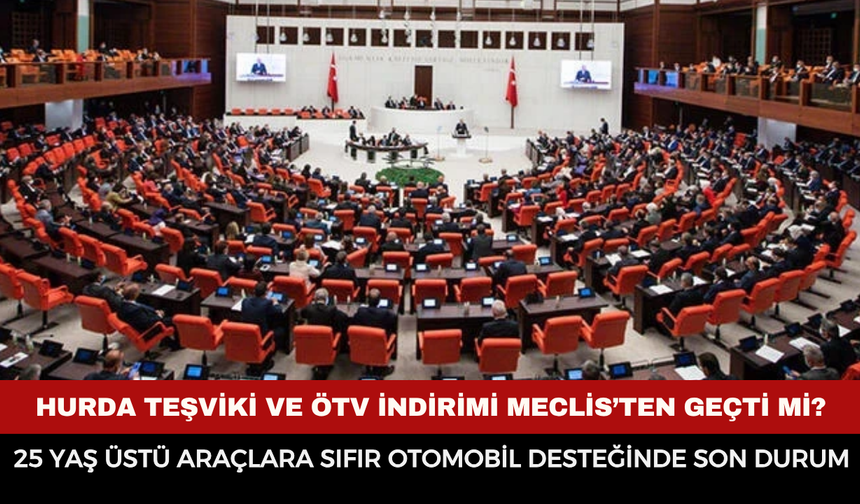 Hurda teşviki ve ÖTV indirimi Meclis’ten geçti mi? 25 yaş üstü araçlara sıfır otomobil desteğinde son durum