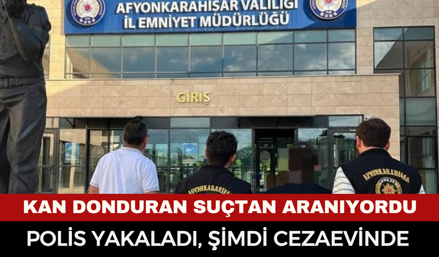 Afyonkarahisar’da kan donduran suçtan aranan hükümlü yakalandı!