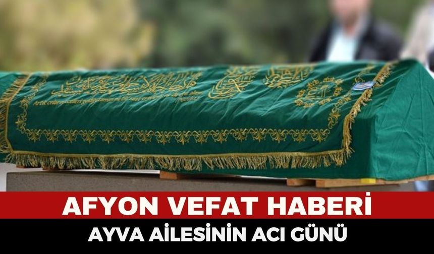 Afyon Cenaze Haberi: Ayva Ailesinin Acı Günü