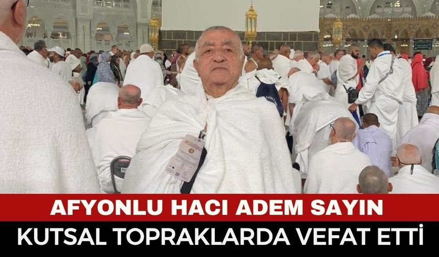Hac vazifesini tamamladıktan sonra Mekke'de rahatsızlanan Adem Sayın vefat etti