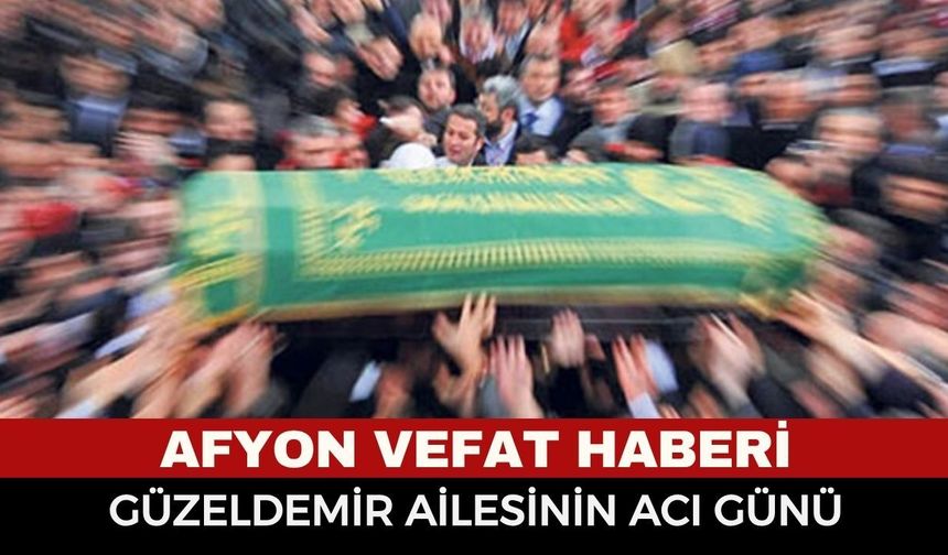 Afyonkarahisar'da Bugün Vefat Edenler: Güzeldemir Ailesinin Acı Günü! Cenaze Programı Netleşti