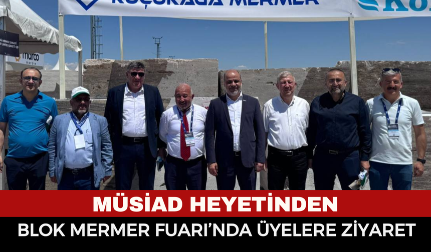 MÜSİAD Heyetinden Blok Mermer Fuarı’nda Üyelere Ziyaret