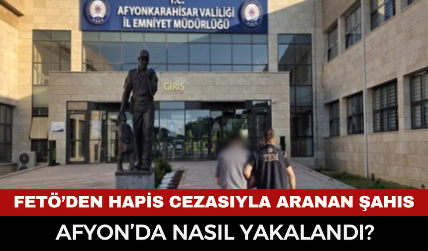 FETÖ’den Hapis Cezasıyla Aranan Şahıs Afyonkarahisar’da Nasıl Yakalandı?