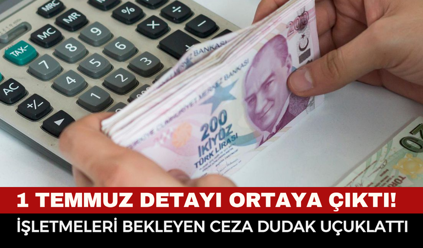 1 Temmuz Detayı Ortaya Çıktı! İşletmeleri Bekleyen Ceza Dudak Uçuklattı