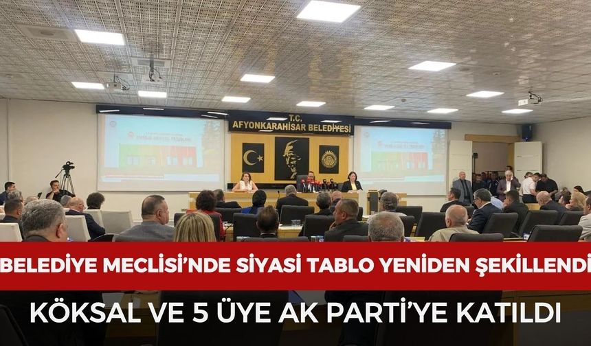 Afyonkarahisar Belediye Meclisi’nde siyasi tablo yeniden şekillendi: Köksal ve 5 üye AK Parti’ye katıldı