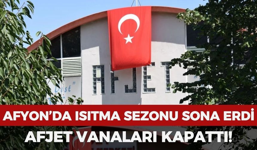 Afyonkarahisar’da ısıtma sezonu sona erdi: AFJET vanaları kapattı!