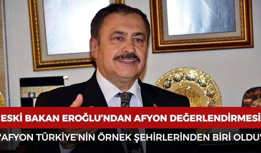 Afyonlu eski Bakan Eroğlu: "Afyonkarahisar yatırımlarla Türkiye’nin örnek şehirlerinden biri oldu"