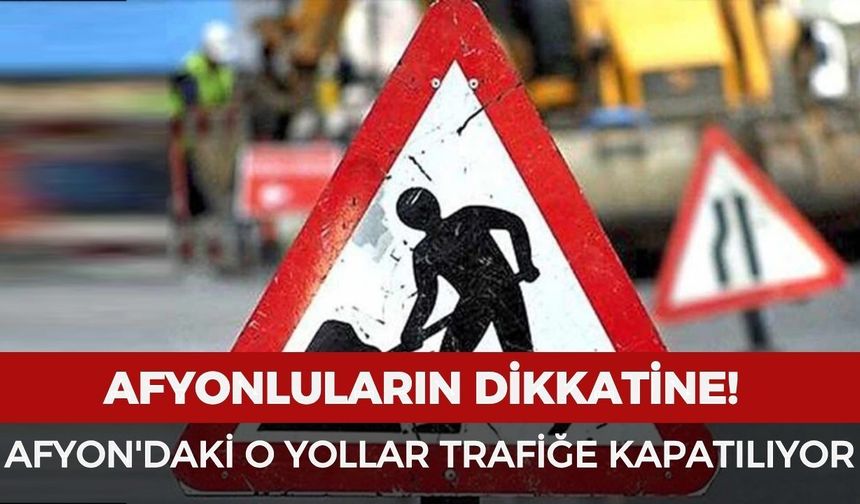 Afyonluların dikkatine! Afyon'daki o yollar trafiğe kapatılıyor