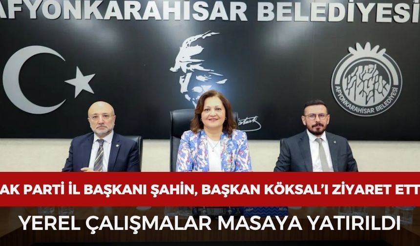 AK Parti İl Başkanı Şahin, Başkan Köksal’ı ziyaret etti: Yerel çalışmalar masaya yatırıldı