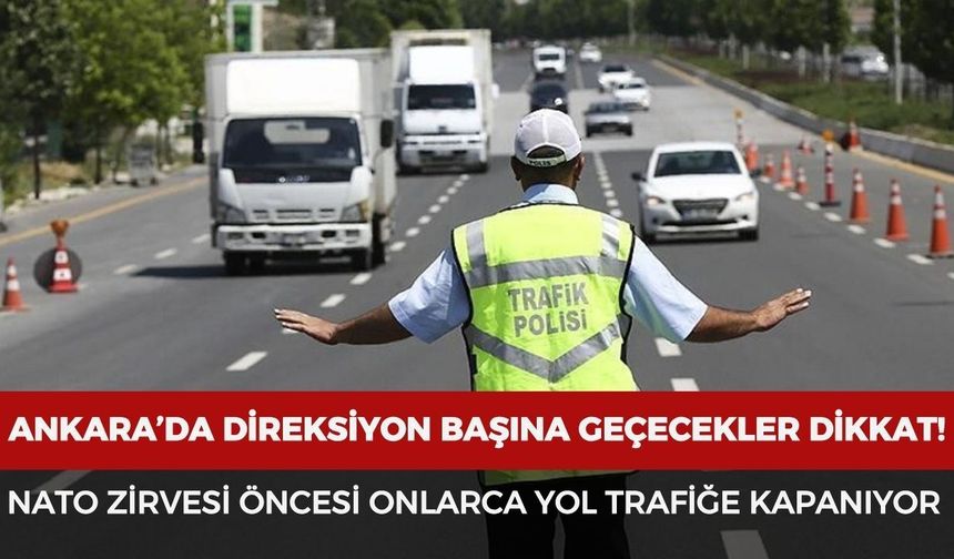 Ankara’da direksiyon başına geçecekler dikkat! NATO Zirvesi öncesi onlarca yol trafiğe kapanıyor