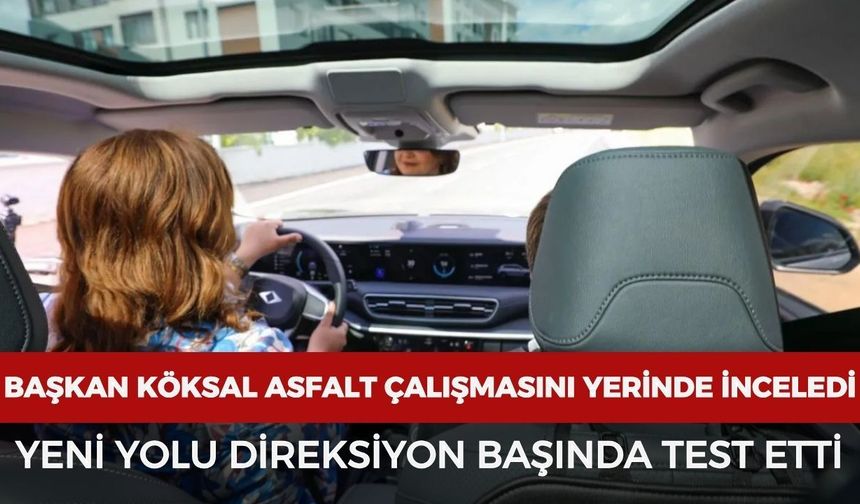 Başkan Köksal asfalt çalışmasını yerinde inceledi: Yeni yolu direksiyon başında test etti