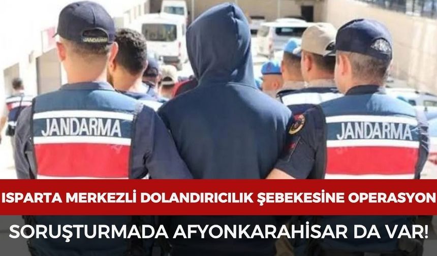 Isparta merkezli dolandırıcılık şebekesine operasyon: Soruşturmada Afyonkarahisar da var!