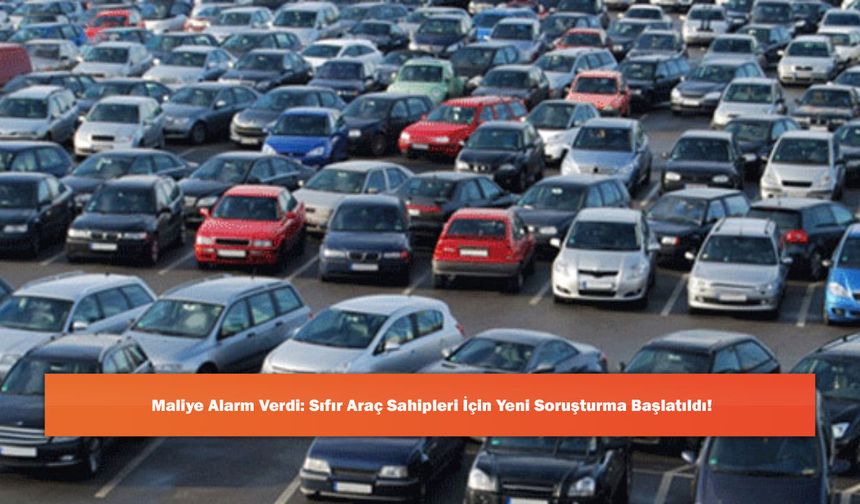 Maliye Alarm Verdi: Sıfır Araç Sahipleri İçin Yeni Soruşturma Başlatıldı!