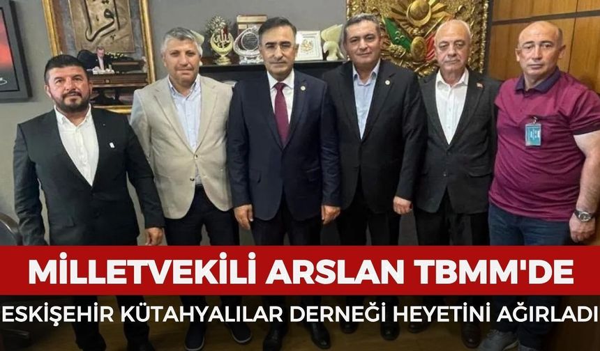 Milletvekili Arslan, TBMM'de Eskişehir Kütahyalılar Derneği heyetini ağırladı