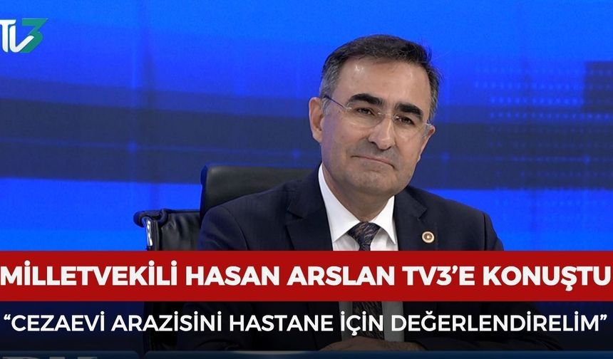 Milletvekili Hasan Arslan TV3’e konuştu: “Cezaevi arazisini hastane için değerlendirelim”