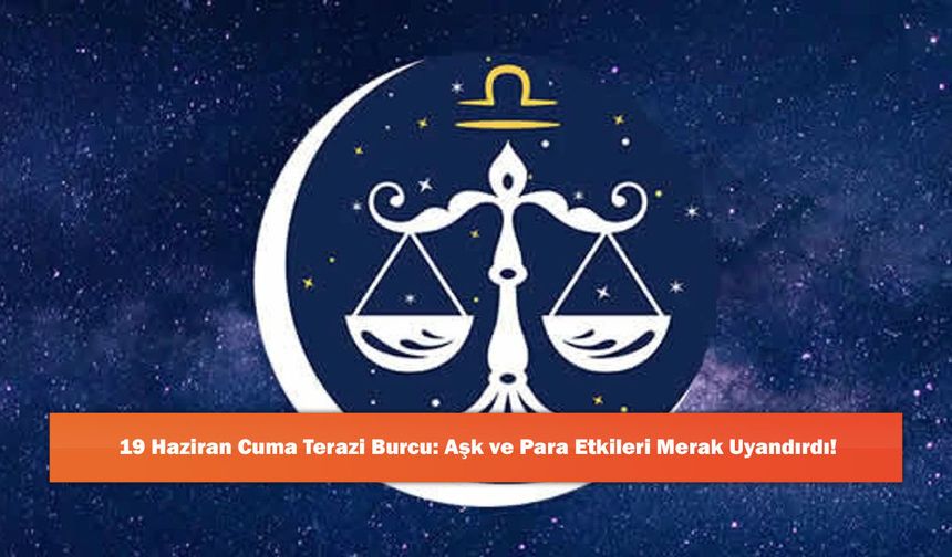 19 Haziran Cuma Terazi Burcu: Aşk ve Para Etkileri Merak Uyandırdı!