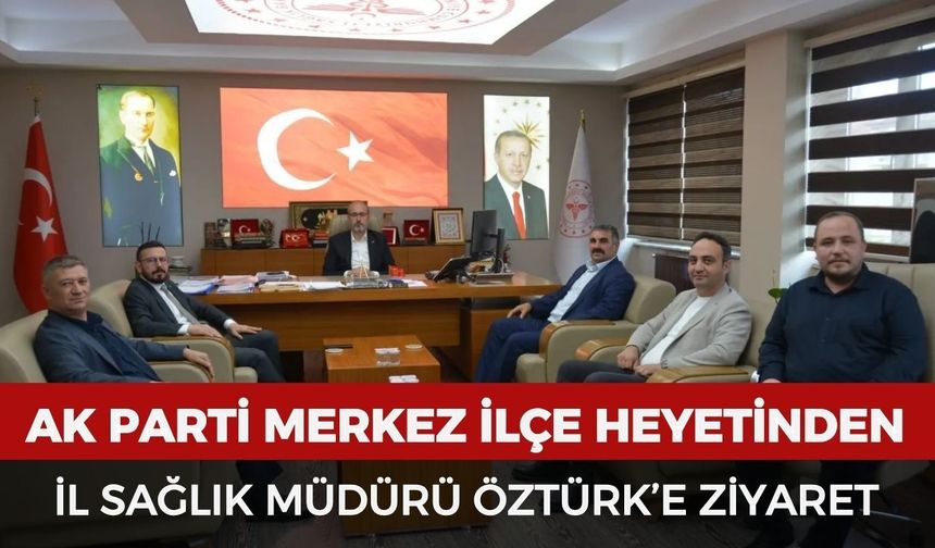 AK Parti merkez ilçe heyeti İl Sağlık Müdürü Öztürk’ü ziyaret etti