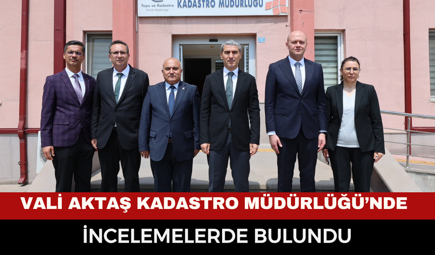 Vali Aktaş Kadastro Müdürlüğü’nde incelemelerde bulundu