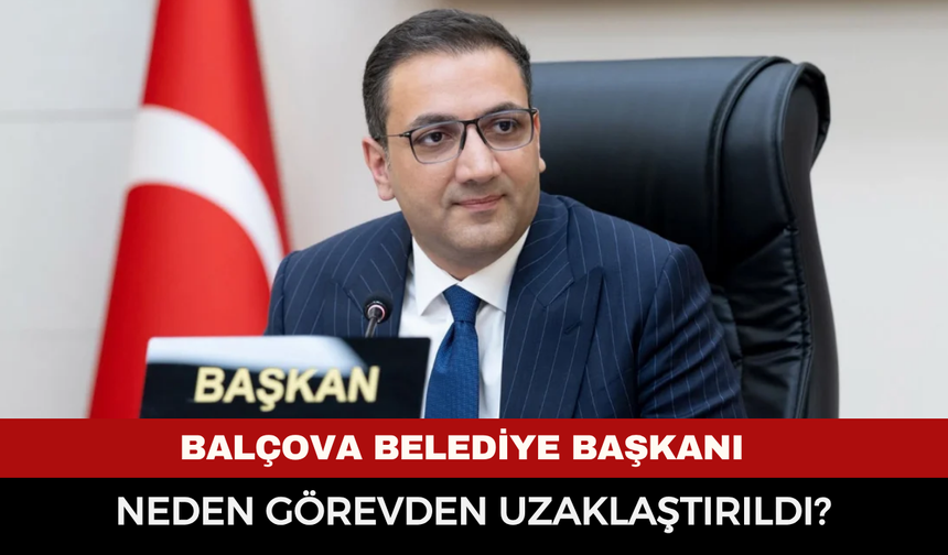 Balçova Belediye Başkanı neden görevden uzaklaştırıldı?
