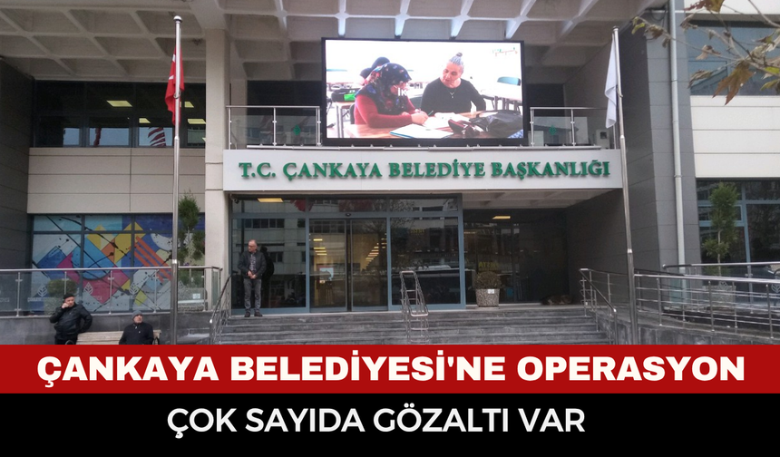Çankaya Belediyesi'ne neden operasyon düzenlendi? Çok sayıda gözaltı kararı alındı
