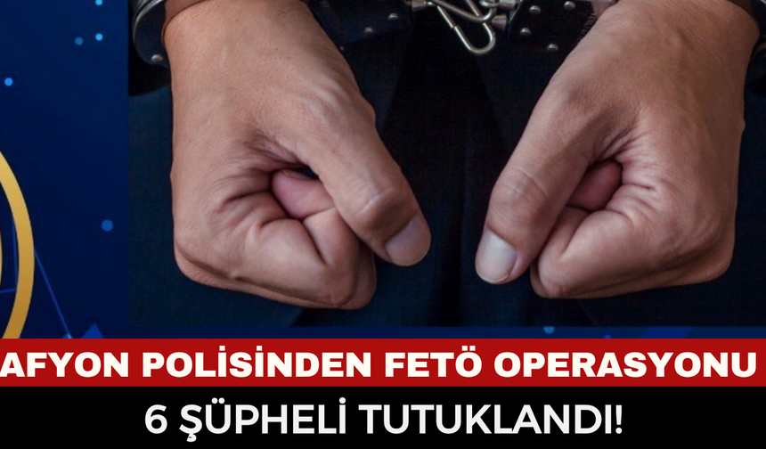 Afyonkarahisar Emniyeti’nden FETÖ’nün Mahrem Yapılanmasına Darbe: 6 Şüpheli Tutuklandı!
