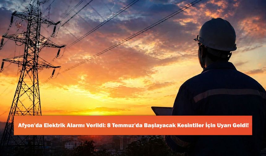 Afyon'da Elektrik Alarmı Verildi: 8 Temmuz'da Başlayacak Kesintiler İçin Uyarı Geldi!