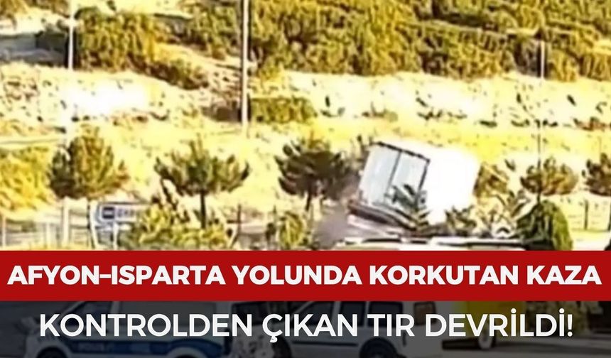 Afyonkarahisar–Isparta yolunda korkutan kaza: Kontrolden çıkan tır devrildi!