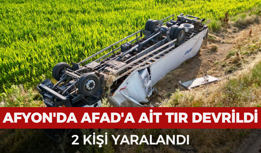 Afyonkarahisar'da AFAD'a ait tır devrildi: 2 kişi yaralandı