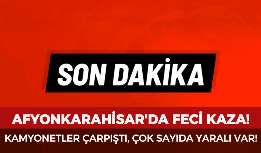 Afyonkarahisar'da feci kaza: Kamyonetler çarpıştı, çok sayıda yaralı var!