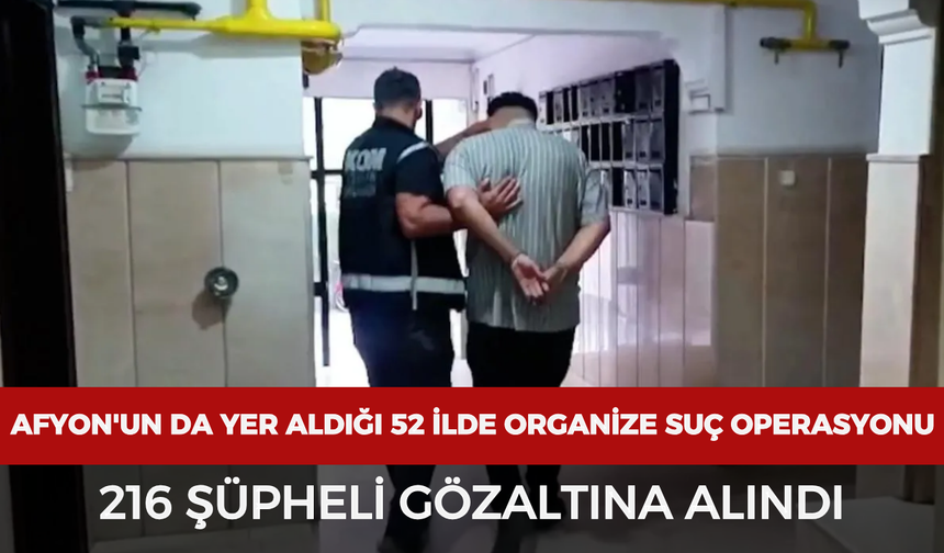 Afyonkarahisar'ın da yer aldığı 52 ilde organize suç operasyonu: 216 şüpheli gözaltına alındı