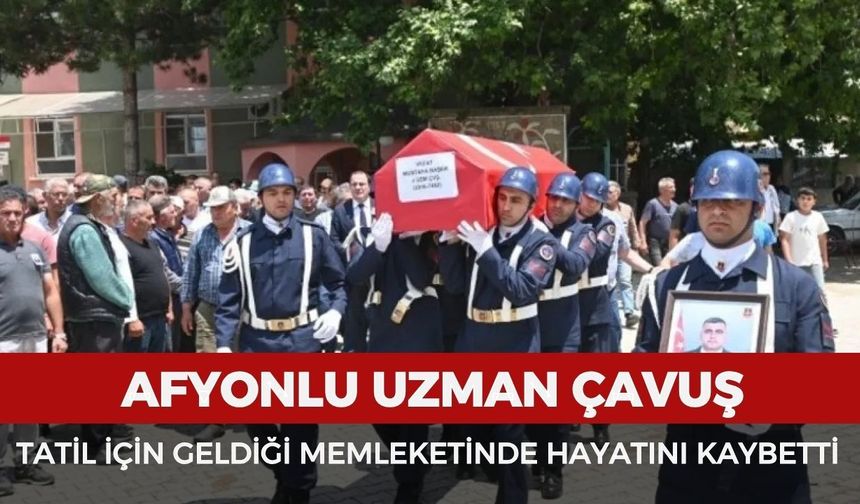 Afyonlu Uzman Çavuş, tatil için geldiği memleketinde hayatını kaybetti