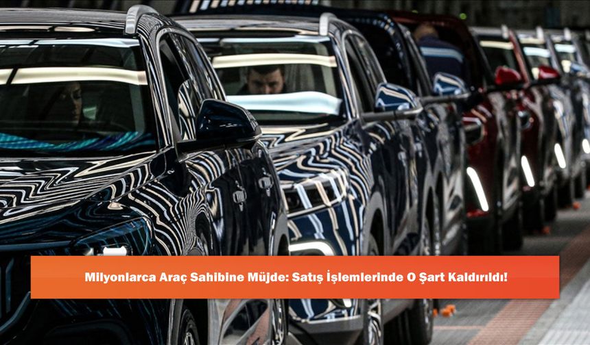 Milyonlarca Araç Sahibine Müjde: Satış İşlemlerinde O Şart Kaldırıldı!