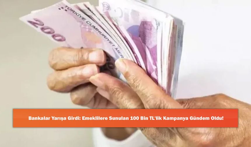 Bankalar Yarışa Girdi: Emeklilere Sunulan 100 Bin TL'lik Kampanya Gündem Oldu!