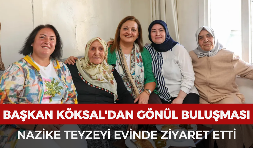 Başkan Köksal'dan gönül buluşması: Nazike teyzeyi evinde ziyaret etti