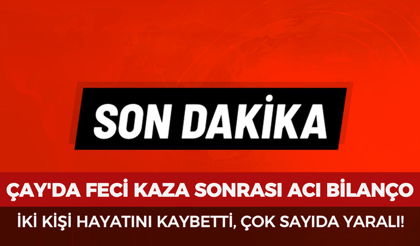 Çay'da feci kaza sonrası acı bilanço: İki kişi hayatını kaybetti, çok sayıda yaralı!