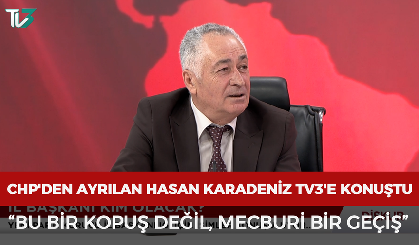 CHP'den ayrılan Hasan Karadeniz TV3'e konuştu: “Bu bir kopuş değil, mecburi bir geçiş”