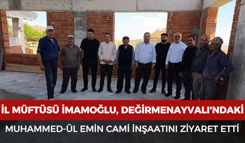 İl Müftüsü İmamoğlu, Değirmenayvalı'ndaki Muhammed-ül Emin Cami inşaatını ziyaret etti
